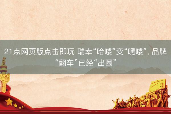 21点网页版点击即玩 瑞幸“哈喽”变“嘿喽”, 品牌“翻车”已经“出圈”