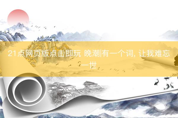 21点网页版点击即玩 晚潮|有一个词， 让我难忘一世