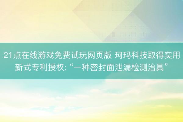21点在线游戏免费试玩网页版 珂玛科技取得实用新式专利授权: