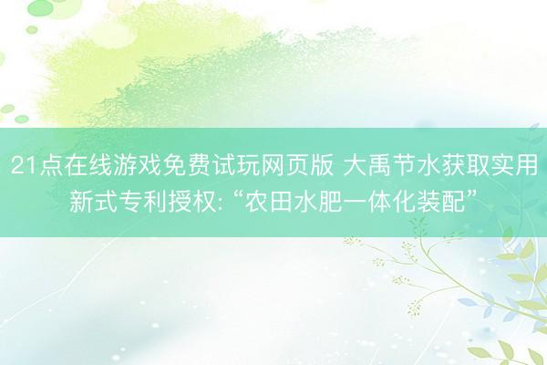 21点在线游戏免费试玩网页版 大禹节水获取实用新式专利授权: “农田水肥一体化装配”