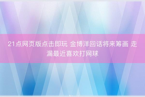 21点网页版点击即玩 金博洋回话将来筹画 走漏最近喜欢打网球
