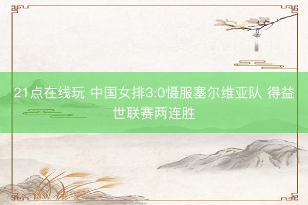 21点在线玩 中国女排3:0慑服塞尔维亚队 得益世联赛两连胜
