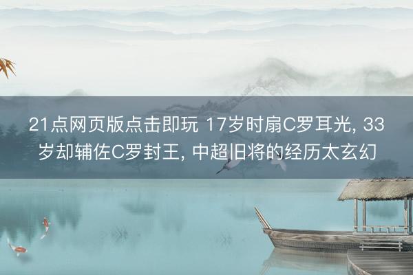 21点网页版点击即玩 17岁时扇C罗耳光， 33岁却辅佐C罗封王， 中超旧将的经历太玄幻