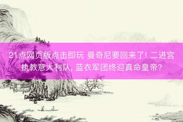21点网页版点击即玩 曼奇尼要回来了! 二进宫执教意大利队， 蓝衣军团终迎真命皇帝?