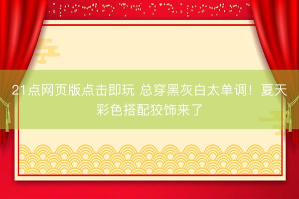 21点网页版点击即玩 总穿黑灰白太单调!夏天彩色搭配狡饰来了
