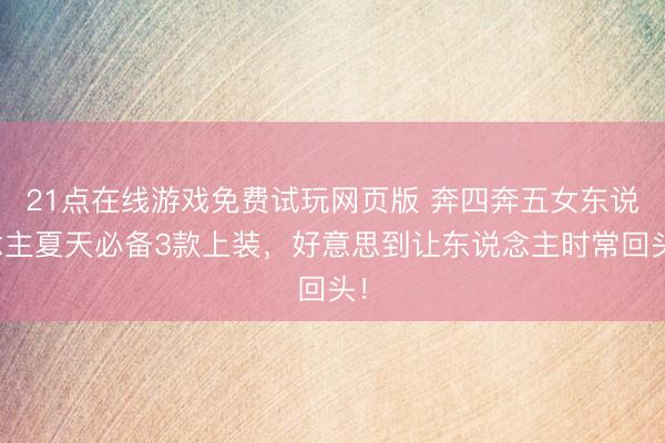 21点在线游戏免费试玩网页版 奔四奔五女东说念主夏天必备3款上装，好意思到让东说念主时常回头！