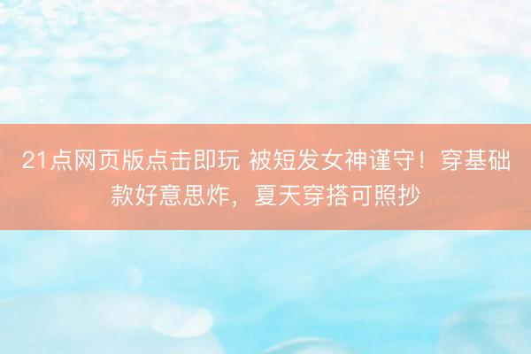 21点网页版点击即玩 被短发女神谨守！穿基础款好意思炸，夏天穿搭可照抄