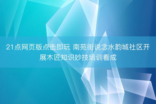 21点网页版点击即玩 南苑街说念水韵城社区开展木匠知识妙技培训看成