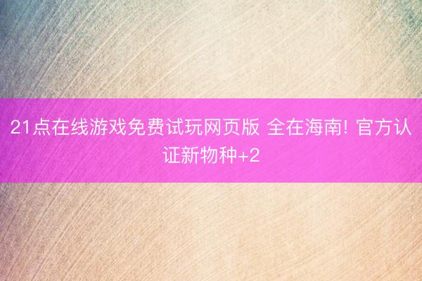 21点在线游戏免费试玩网页版 全在海南! 官方认证新物种+2