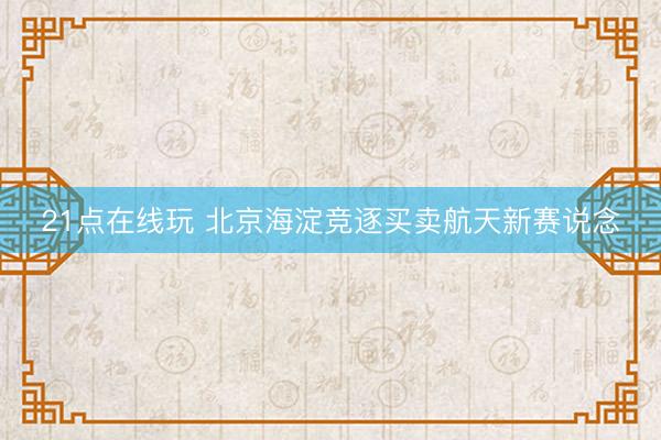 21点在线玩 北京海淀竞逐买卖航天新赛说念