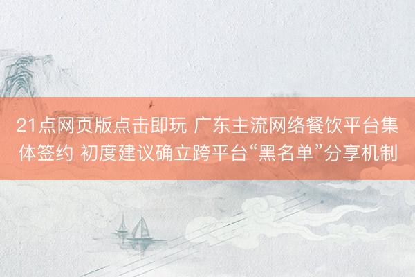 21点网页版点击即玩 广东主流网络餐饮平台集体签约 初度建议确立跨平台“黑名单”分享机制