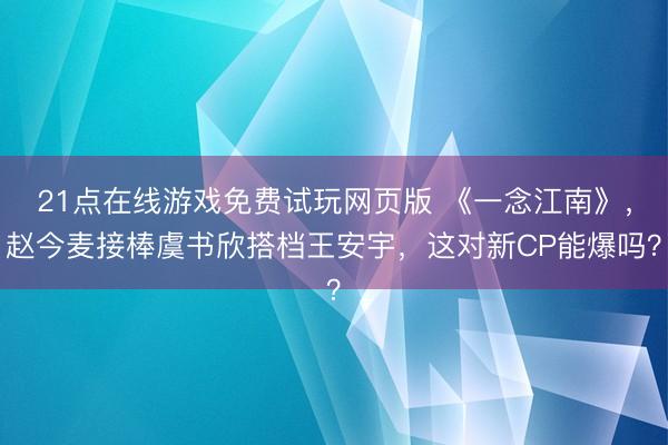 21点在线游戏免费试玩网页版 《一念江南》，赵今麦接棒虞书欣搭档王安宇，这对新CP能爆吗？