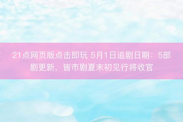 21点网页版点击即玩 5月1日追剧日期:5部剧更新,皆市剧夏末初见行将收官