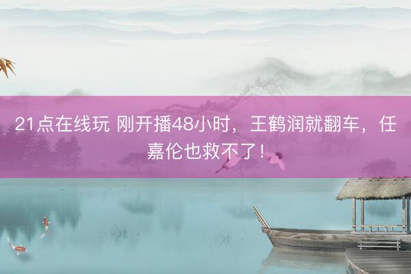 21点在线玩 刚开播48小时，王鹤润就翻车，任嘉伦也救不了！