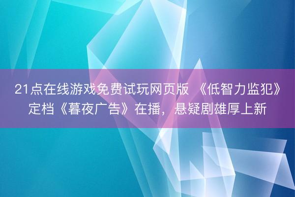 21点在线游戏免费试玩网页版 《低智力监犯》定档《暮夜广告》在播，悬疑剧雄厚上新