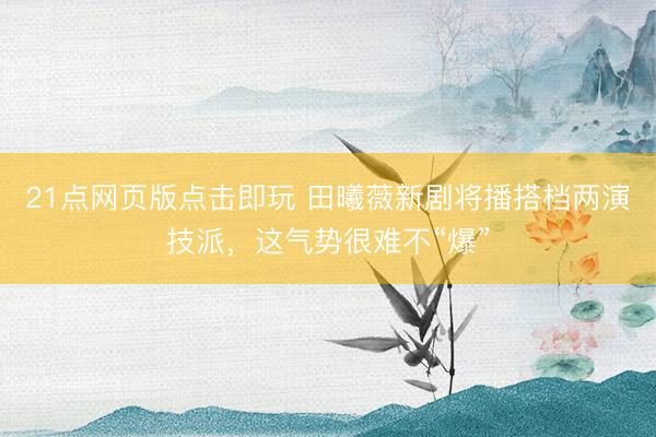 21点网页版点击即玩 田曦薇新剧将播搭档两演技派，这气势很难不“爆”