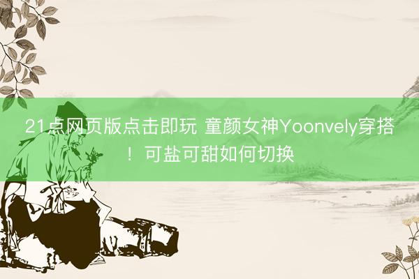 21点网页版点击即玩 童颜女神Yoonvely穿搭!可盐可甜如何切换