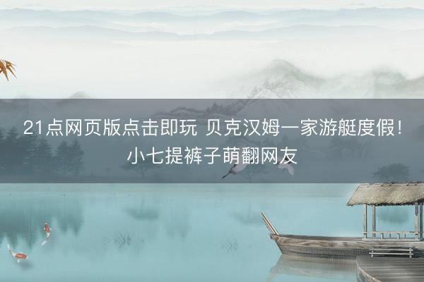 21点网页版点击即玩 贝克汉姆一家游艇度假!小七提裤子萌翻网友