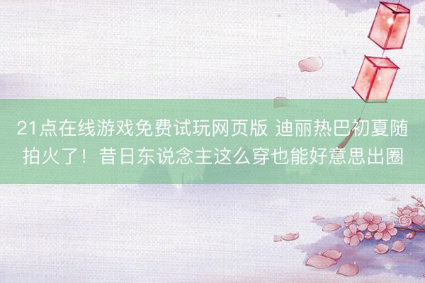 21点在线游戏免费试玩网页版 迪丽热巴初夏随拍火了！昔日东说念主这么穿也能好意思出圈