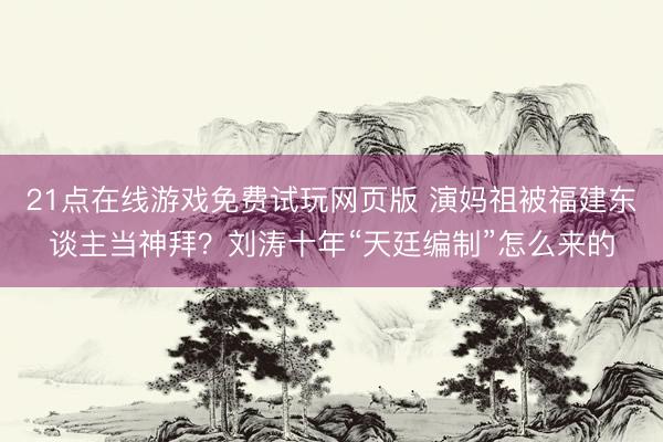 21点在线游戏免费试玩网页版 演妈祖被福建东谈主当神拜？刘涛十年“天廷编制”怎么来的