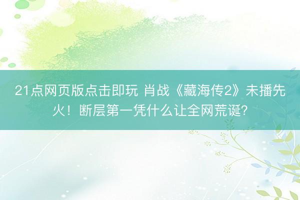 21点网页版点击即玩 肖战《藏海传2》未播先火！断层第一凭什么让全网荒诞？