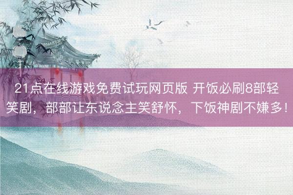 21点在线游戏免费试玩网页版 开饭必刷8部轻笑剧,部部让东说念主笑舒怀,下饭神剧不嫌多!