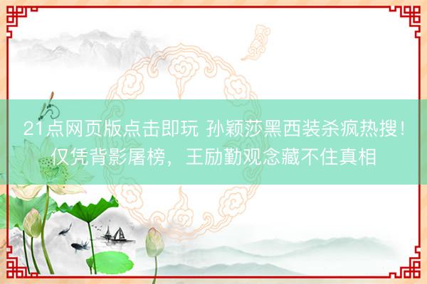 21点网页版点击即玩 孙颖莎黑西装杀疯热搜！仅凭背影屠榜，王励勤观念藏不住真相