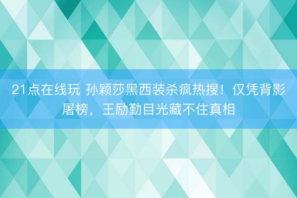 21点在线玩 孙颖莎黑西装杀疯热搜！仅凭背影屠榜，王励勤目光藏不住真相