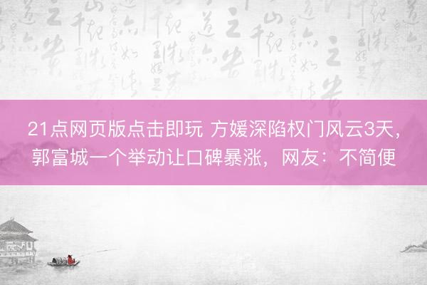 21点网页版点击即玩 方媛深陷权门风云3天，郭富城一个举动让口碑暴涨，网友：不简便