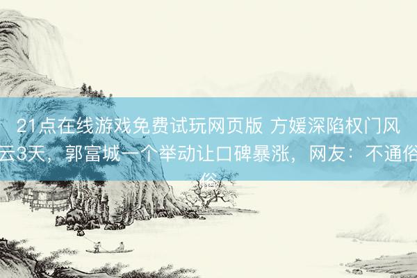 21点在线游戏免费试玩网页版 方媛深陷权门风云3天，郭富城一个举动让口碑暴涨，网友：不通俗