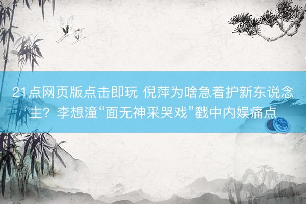 21点网页版点击即玩 倪萍为啥急着护新东说念主？李想潼“面无神采哭戏”戳中内娱痛点