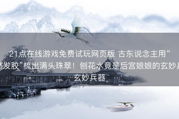 21点在线游戏免费试玩网页版 古东说念主用“自然发胶”梳出满头珠翠！刨花水竟是后宫娘娘的玄妙兵器