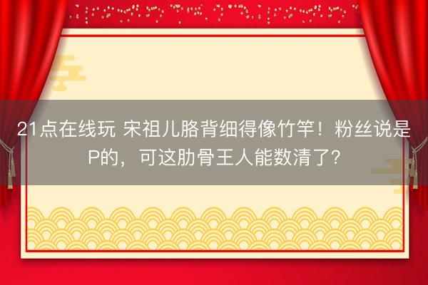 21点在线玩 宋祖儿胳背细得像竹竿！粉丝说是P的，可这肋骨王人能数清了？