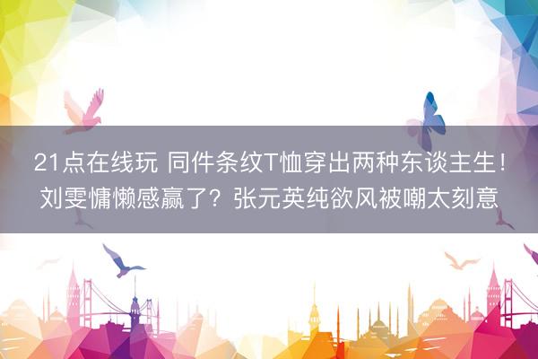 21点在线玩 同件条纹T恤穿出两种东谈主生！刘雯慵懒感赢了？张元英纯欲风被嘲太刻意