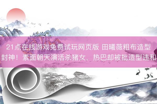 21点在线游戏免费试玩网页版 田曦薇粗布造型封神！素面朝天演活杀猪女，热巴却被批造型违和