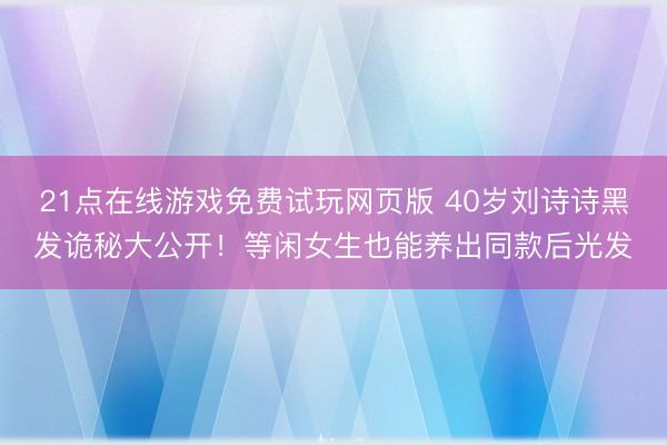 21点在线游戏免费试玩网页版 40岁刘诗诗黑发诡秘大公开！等闲女生也能养出同款后光发