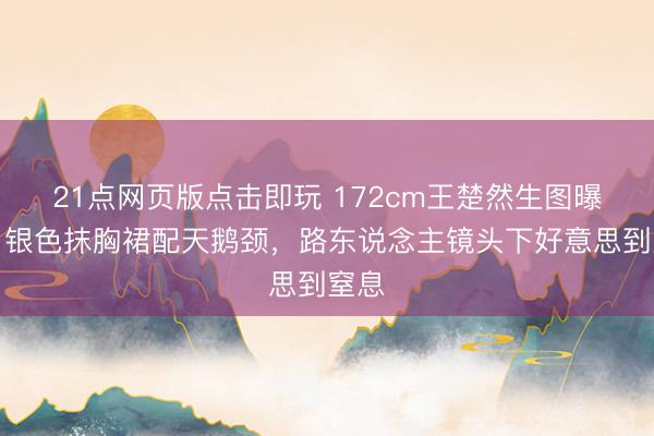 21点网页版点击即玩 172cm王楚然生图曝光!银色抹胸裙配天鹅颈,路东说念主镜头下好意思到窒息