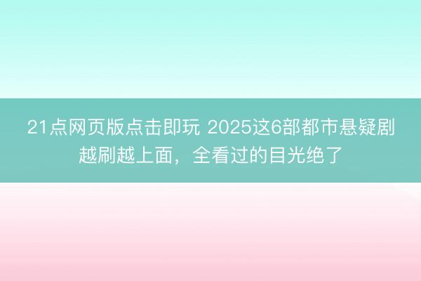 21点网页版点击即玩 2025这6部都市悬疑剧越刷越上面,全看过的目光绝了