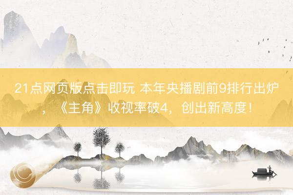 21点网页版点击即玩 本年央播剧前9排行出炉，《主角》收视率破4，创出新高度！
