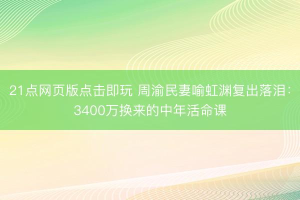 21点网页版点击即玩 周渝民妻喻虹渊复出落泪：3400万换来的中年活命课