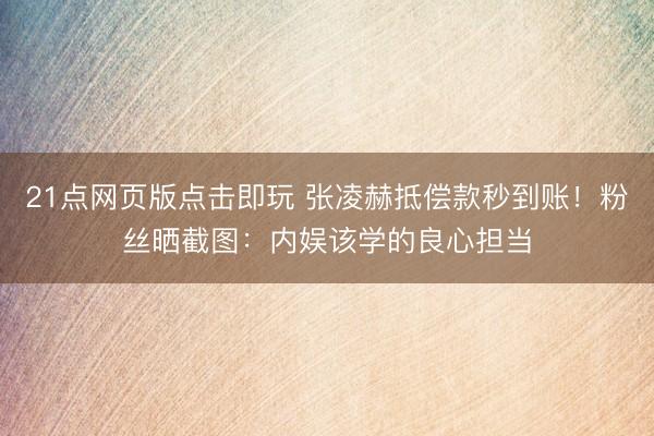 21点网页版点击即玩 张凌赫抵偿款秒到账!粉丝晒截图:内娱该学的良心担当