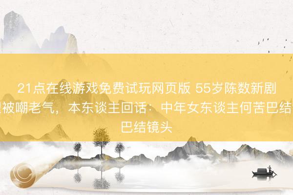 21点在线游戏免费试玩网页版 55岁陈数新剧造型被嘲老气，本东谈主回话：中年女东谈主何苦巴结镜头