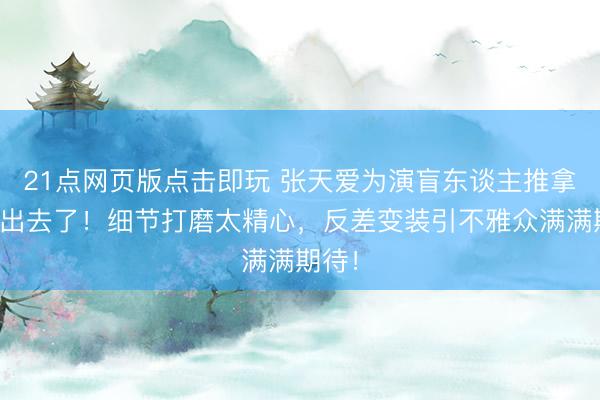 21点网页版点击即玩 张天爱为演盲东谈主推拿师豁出去了！细节打磨太精心，反差变装引不雅众满满期待！