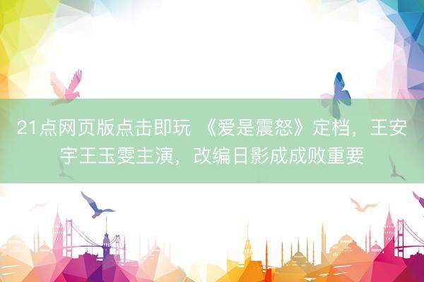 21点网页版点击即玩 《爱是震怒》定档,王安宇王玉雯主演,改编日影成成败重要
