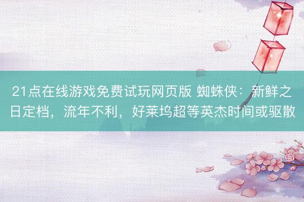 21点在线游戏免费试玩网页版 蜘蛛侠：新鲜之日定档，流年不利，好莱坞超等英杰时间或驱散