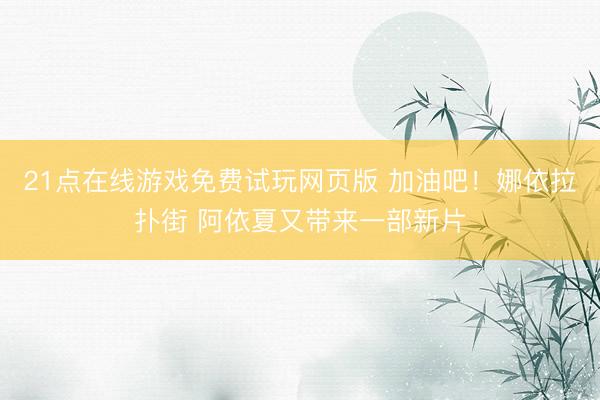21点在线游戏免费试玩网页版 加油吧！娜依拉扑街 阿依夏又带来一部新片