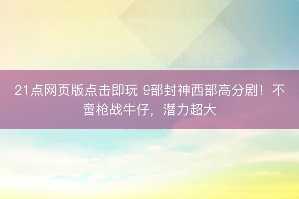 21点网页版点击即玩 9部封神西部高分剧!不啻枪战牛仔,潜力超大