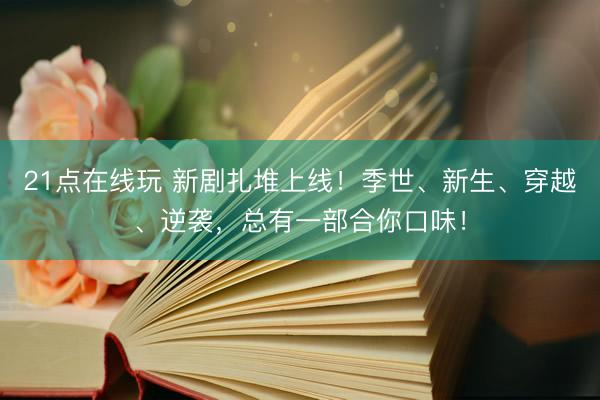 21点在线玩 新剧扎堆上线！季世、新生、穿越、逆袭，总有一部合你口味！