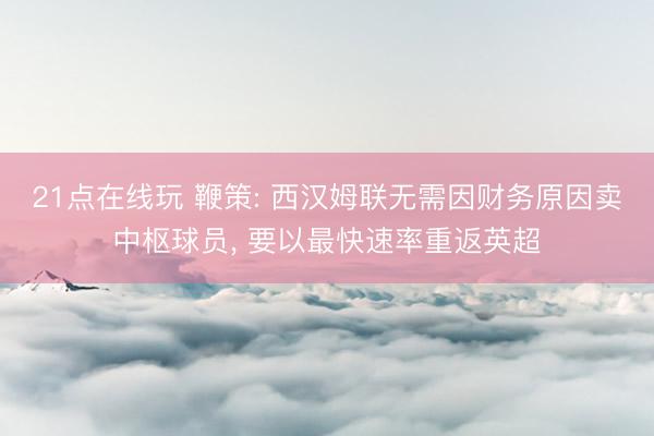 21点在线玩 鞭策: 西汉姆联无需因财务原因卖中枢球员， 要以最快速率重返英超