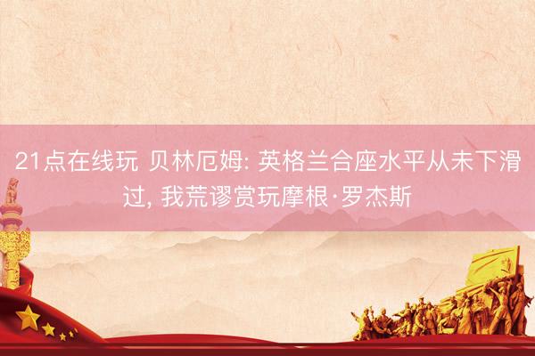 21点在线玩 贝林厄姆: 英格兰合座水平从未下滑过, 我荒谬赏玩摩根·罗杰斯
